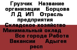 Грузчик › Название организации ­ Борцова Л.Д, ИП › Отрасль предприятия ­ Складское хозяйство › Минимальный оклад ­ 14 000 - Все города Работа » Вакансии   . Адыгея респ.